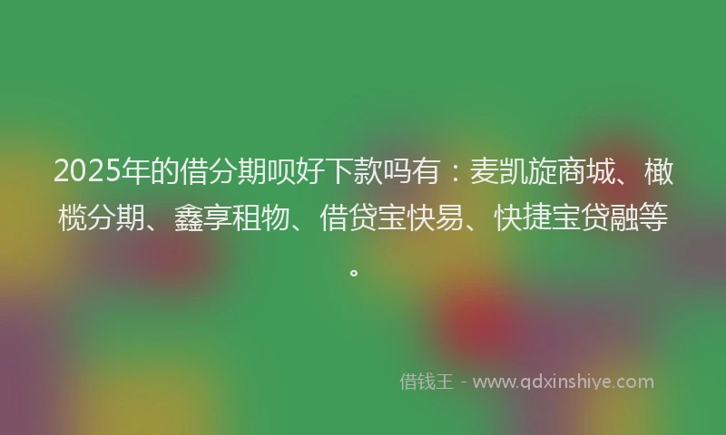 2025年的借分期呗好下款吗有：麦凯旋商城、橄榄分期、鑫享租物、借贷宝快易、快捷宝贷融等。