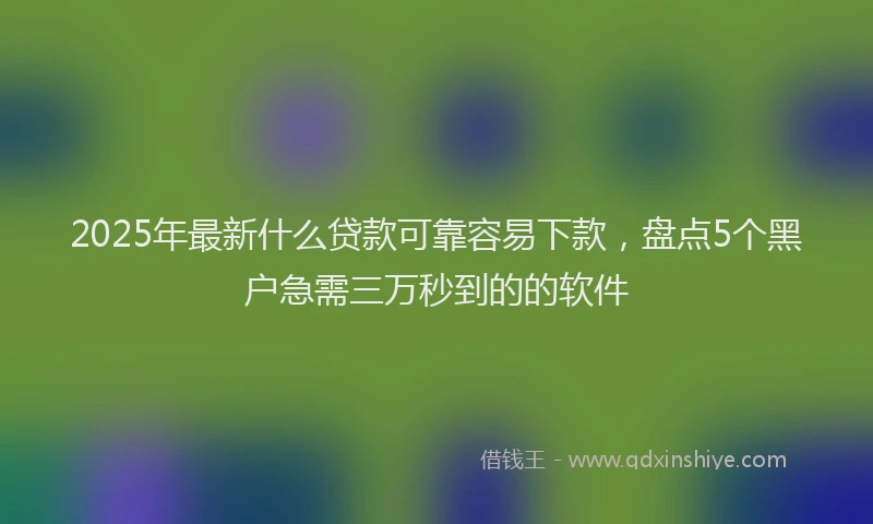 2025年最新什么贷款可靠容易下款，盘点5个黑户急需三万秒到的的软件