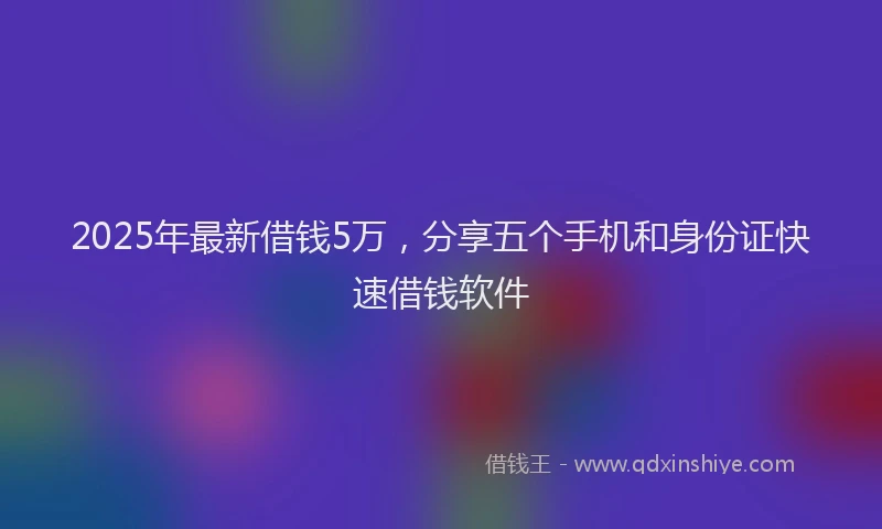 2025年最新借钱5万，分享五个手机和身份证快速借钱软件