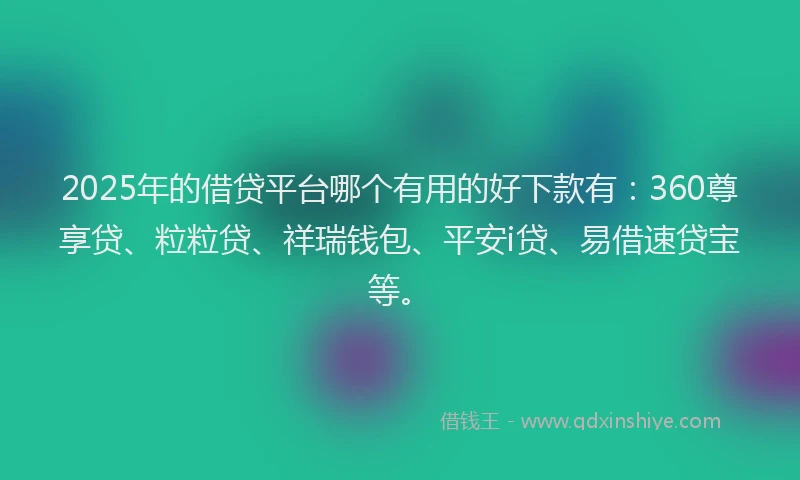 2025年的借贷平台哪个有用的好下款有：360尊享贷、粒粒贷、祥瑞钱包、平安i贷、易借速贷宝等。