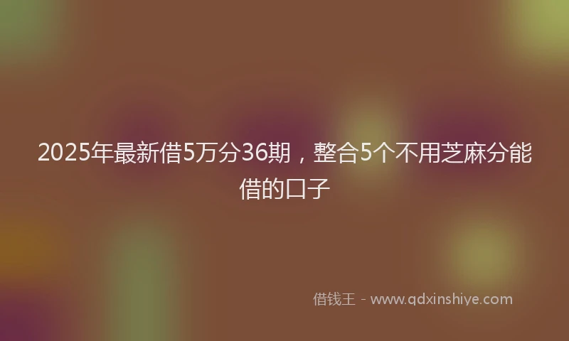 2025年最新借5万分36期，整合5个不用芝麻分能借的口子