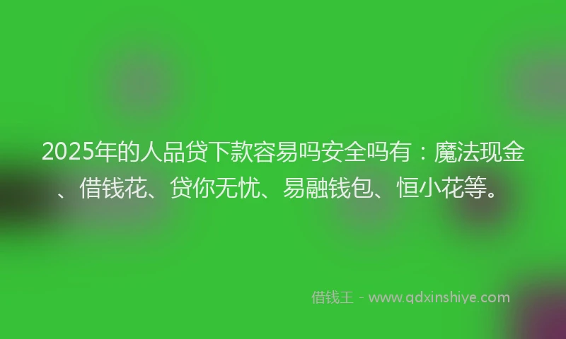 2025年的人品贷下款容易吗安全吗有：魔法现金、借钱花、贷你无忧、易融钱包、恒小花等。