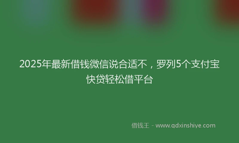 2025年最新借钱微信说合适不，罗列5个支付宝快贷轻松借平台