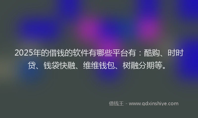 2025年的借钱的软件有哪些平台有：酷购、时时贷、钱袋快融、维维钱包、树融分期等。