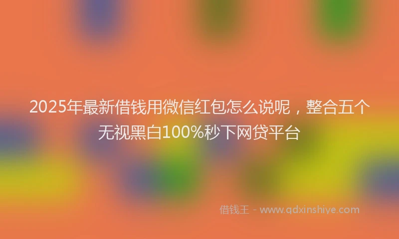 2025年最新借钱用微信红包怎么说呢，整合五个无视黑白100%秒下网贷平台