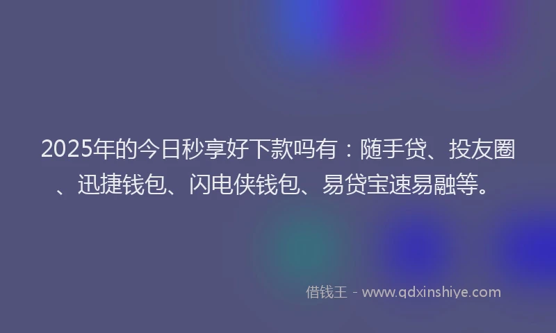 2025年的今日秒享好下款吗有：随手贷、投友圈、迅捷钱包、闪电侠钱包、易贷宝速易融等。
