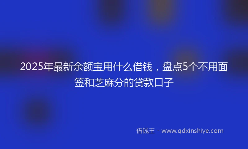 2025年最新余额宝用什么借钱，盘点5个不用面签和芝麻分的贷款口子