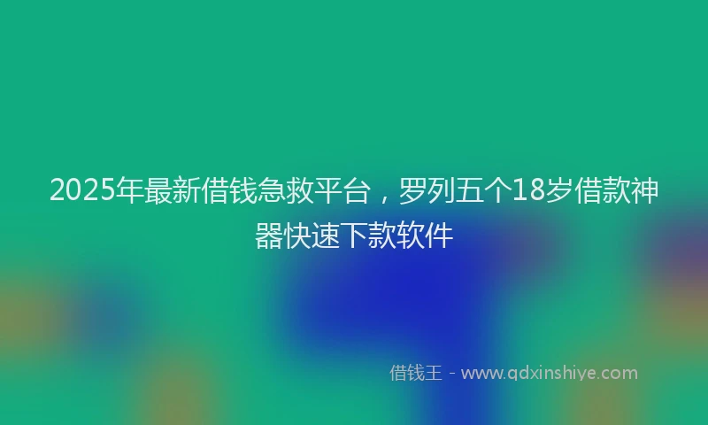 2025年最新借钱急救平台，罗列五个18岁借款神器快速下款软件