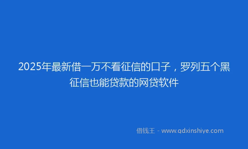 2025年最新借一万不看征信的口子，罗列五个黑征信也能贷款的网贷软件