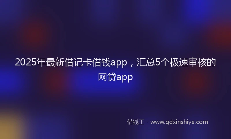 2025年最新借记卡借钱app，汇总5个极速审核的网贷app