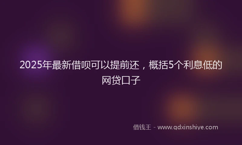 2025年最新借呗可以提前还，概括5个利息低的网贷口子