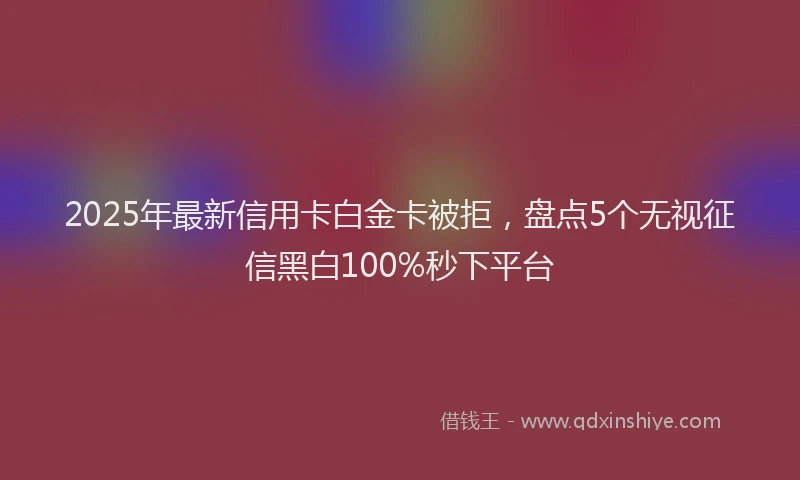 2025年最新信用卡白金卡被拒，盘点5个无视征信黑白100%秒下平台