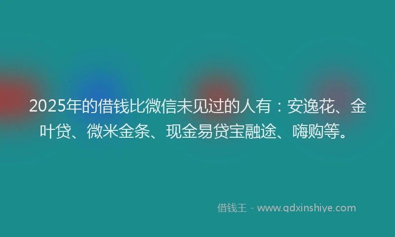 2025年的借钱比微信未见过的人有：安逸花、金叶贷、微米金条、现金易贷宝融途、嗨购等。