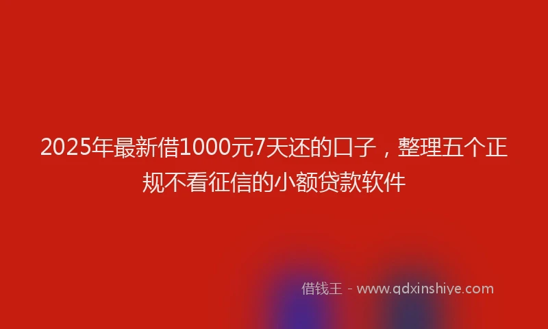 2025年最新借1000元7天还的口子，整理五个正规不看征信的小额贷款软件