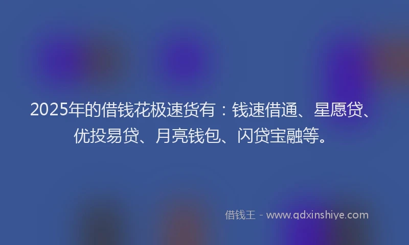 2025年的借钱花极速货有：钱速借通、星愿贷、优投易贷、月亮钱包、闪贷宝融等。