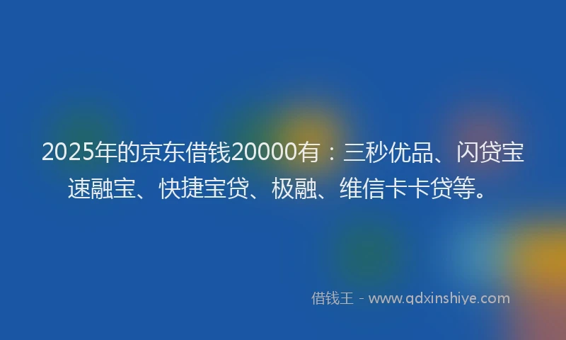 2025年的京东借钱20000有：三秒优品、闪贷宝速融宝、快捷宝贷、极融、维信卡卡贷等。