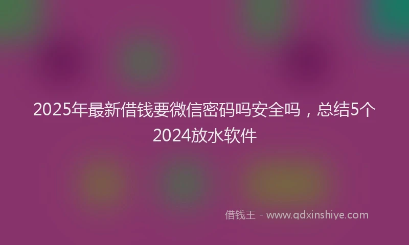 2025年最新借钱要微信密码吗安全吗，总结5个2024放水软件