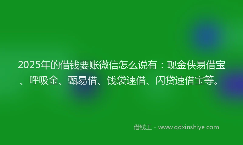 2025年的借钱要账微信怎么说有：现金侠易借宝、呼吸金、甄易借、钱袋速借、闪贷速借宝等。