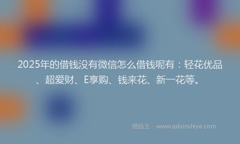 2025年的借钱没有微信怎么借钱呢有：轻花优品、超爱财、E享购、钱来花、新一花等。