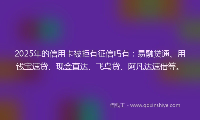 2025年的信用卡被拒有征信吗有：易融贷通、用钱宝速贷、现金直达、飞鸟贷、阿凡达速借等。