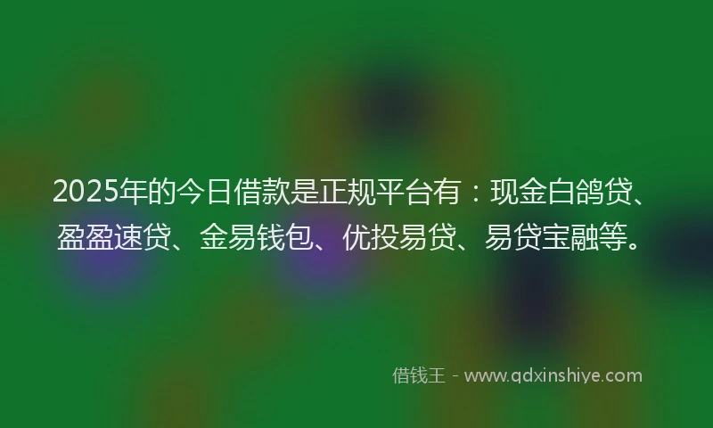2025年的今日借款是正规平台有：现金白鸽贷、盈盈速贷、金易钱包、优投易贷、易贷宝融等。