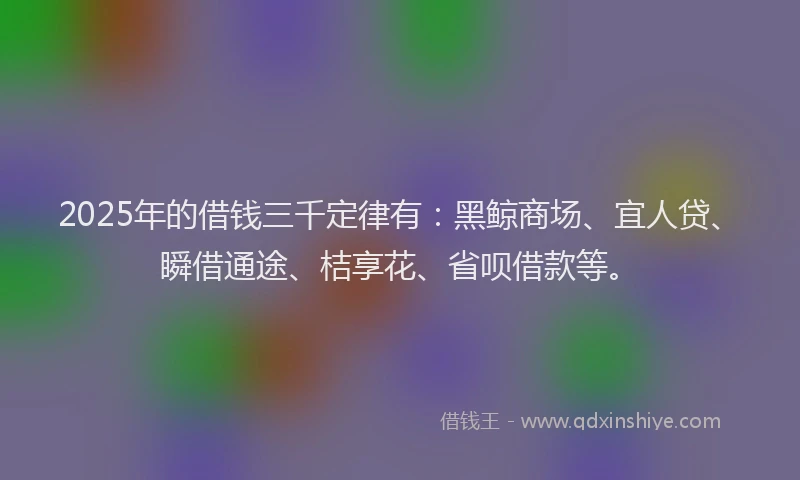 2025年的借钱三千定律有：黑鲸商场、宜人贷、瞬借通途、桔享花、省呗借款等。