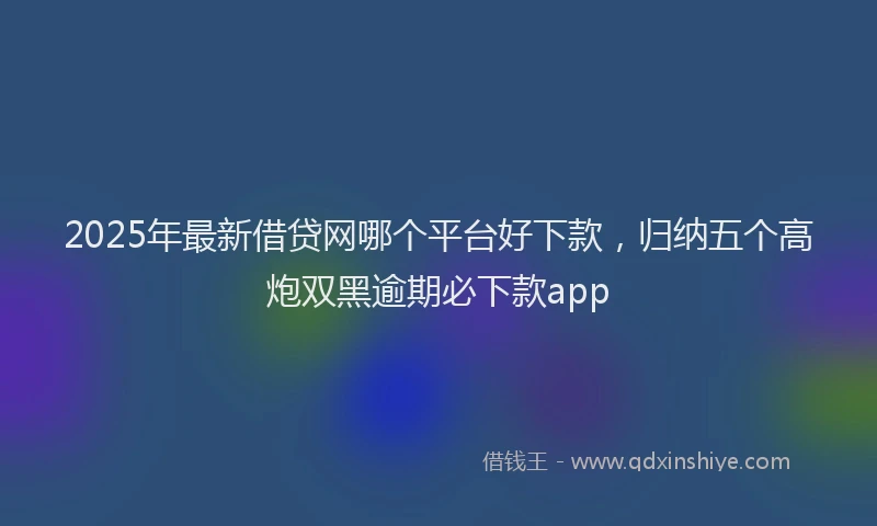 2025年最新借贷网哪个平台好下款，归纳五个高炮双黑逾期必下款app