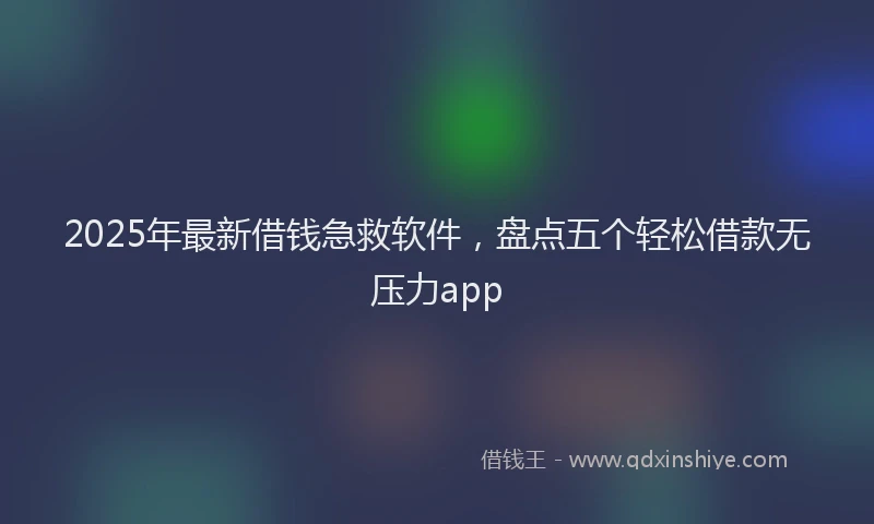 2025年最新借钱急救软件，盘点五个轻松借款无压力app