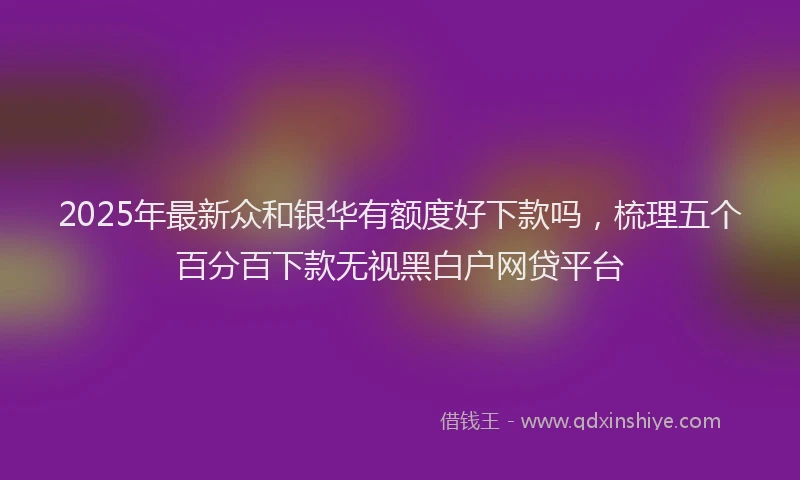 2025年最新众和银华有额度好下款吗，梳理五个百分百下款无视黑白户网贷平台