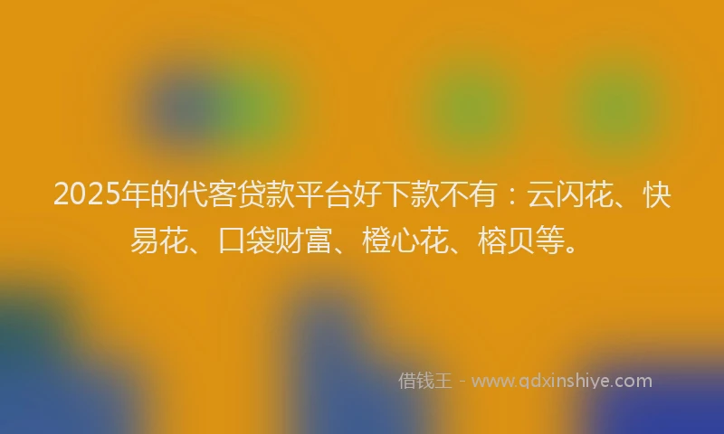 2025年的代客贷款平台好下款不有：云闪花、快易花、口袋财富、橙心花、榕贝等。