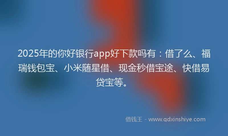 2025年的你好银行app好下款吗有：借了么、福瑞钱包宝、小米随星借、现金秒借宝途、快借易贷宝等。