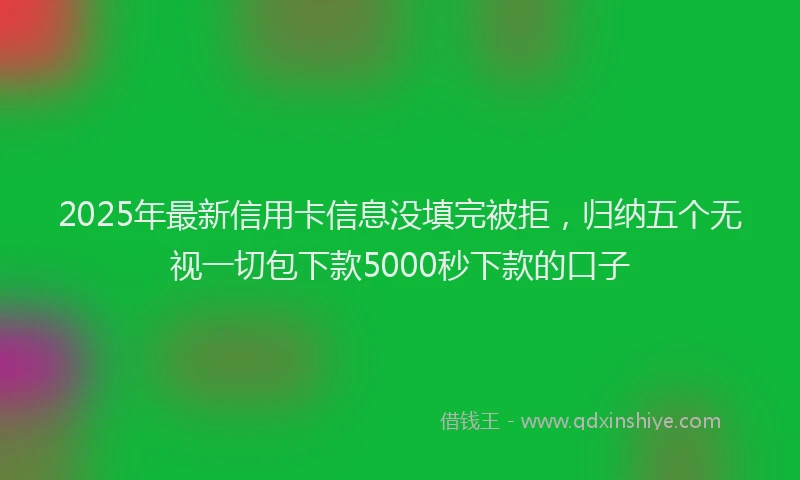 2025年最新信用卡信息没填完被拒，归纳五个无视一切包下款5000秒下款的口子