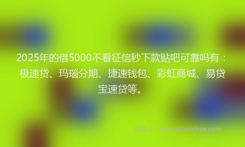 2025年的借5000不看征信秒下款贴吧可靠吗有：极速贷、玛瑙分期、捷速钱包、彩虹商城、易贷宝速贷等。