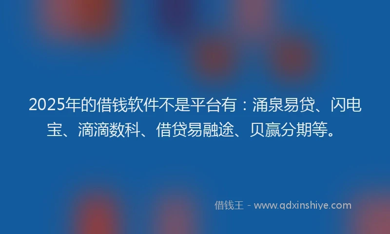2025年的借钱软件不是平台有：涌泉易贷、闪电宝、滴滴数科、借贷易融途、贝赢分期等。