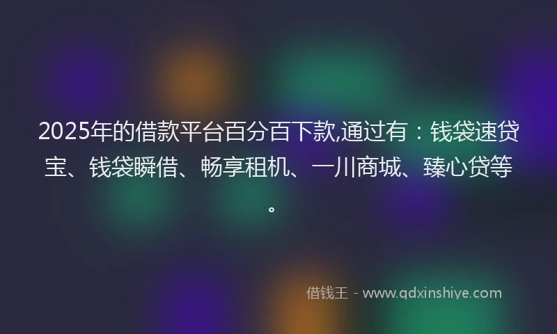 2025年的借款平台百分百下款,通过有：钱袋速贷宝、钱袋瞬借、畅享租机、一川商城、臻心贷等。