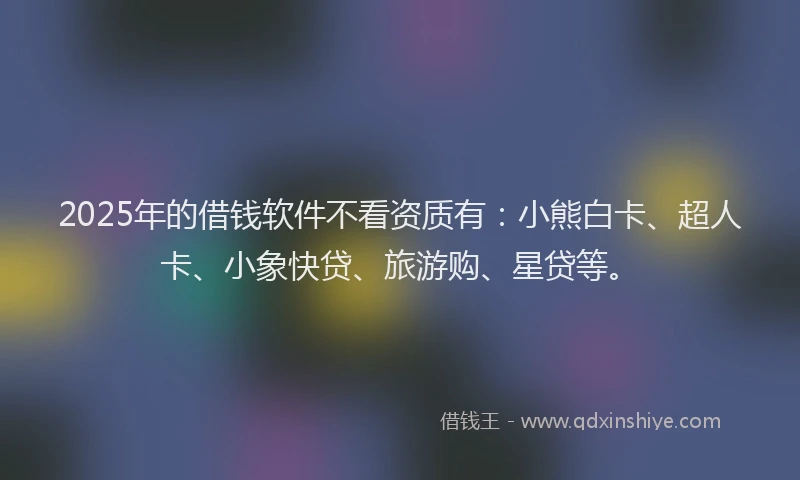 2025年的借钱软件不看资质有：小熊白卡、超人卡、小象快贷、旅游购、星贷等。