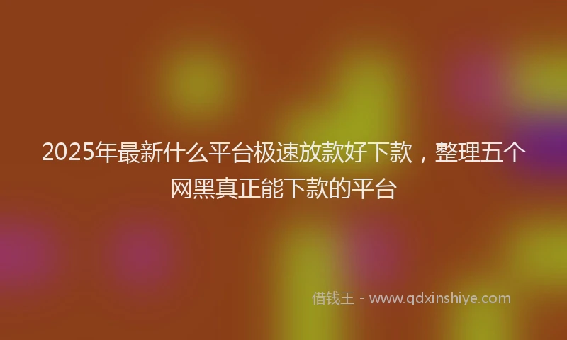 2025年最新什么平台极速放款好下款，整理五个网黑真正能下款的平台