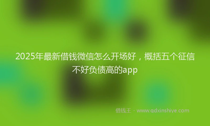 2025年最新借钱微信怎么开场好，概括五个征信不好负债高的app