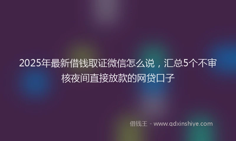 2025年最新借钱取证微信怎么说，汇总5个不审核夜间直接放款的网贷口子