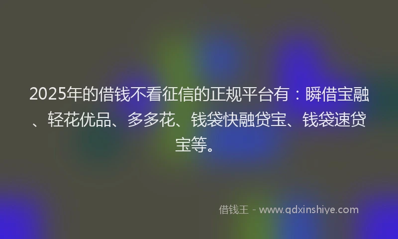 2025年的借钱不看征信的正规平台有：瞬借宝融、轻花优品、多多花、钱袋快融贷宝、钱袋速贷宝等。