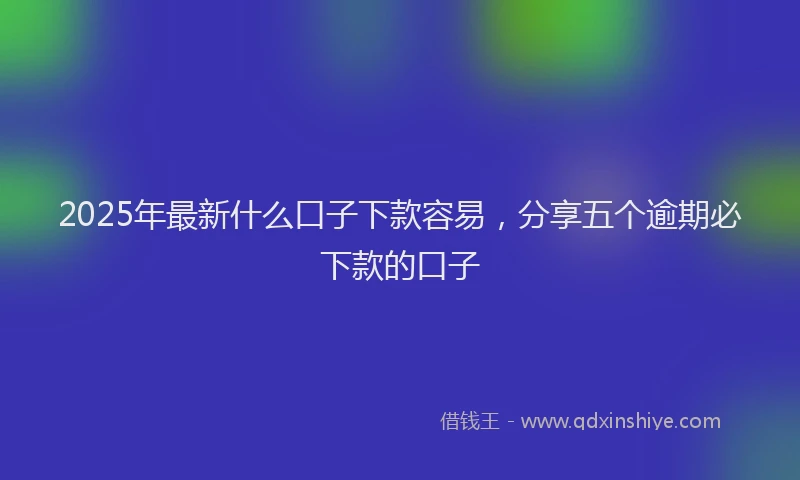2025年最新什么口子下款容易，分享五个逾期必下款的口子