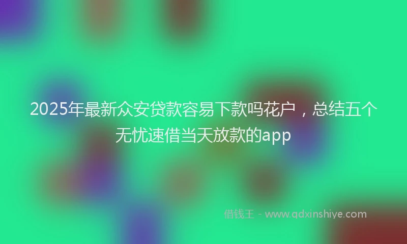 2025年最新众安贷款容易下款吗花户，总结五个无忧速借当天放款的app