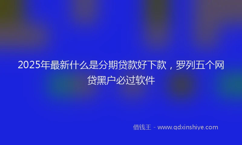 2025年最新什么是分期贷款好下款，罗列五个网贷黑户必过软件