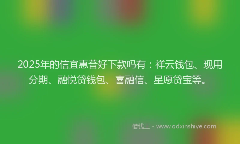 2025年的信宜惠普好下款吗有：祥云钱包、现用分期、融悦贷钱包、喜融信、星愿贷宝等。