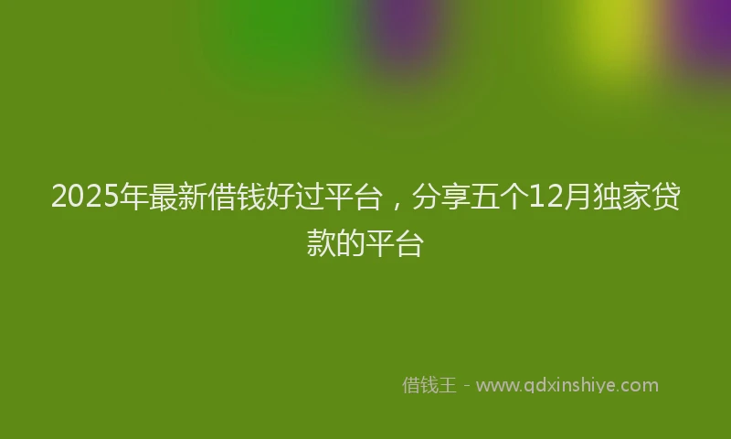 2025年最新借钱好过平台，分享五个12月独家贷款的平台