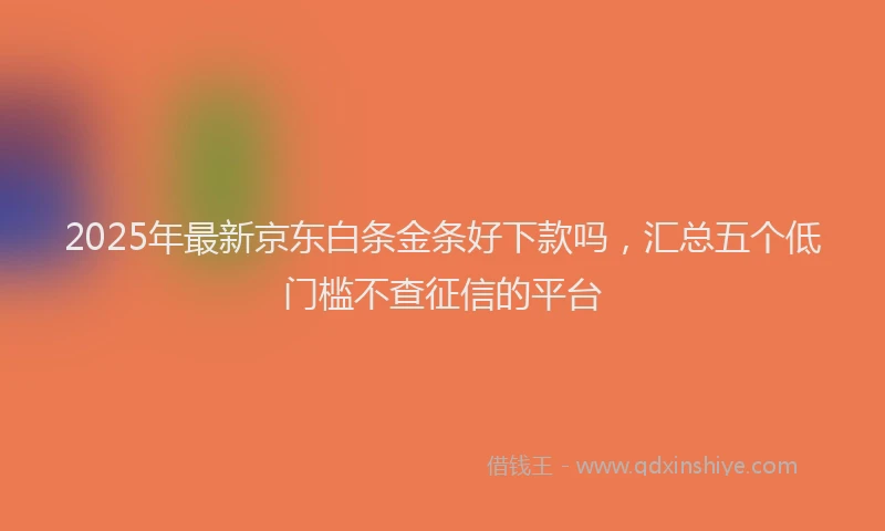 2025年最新京东白条金条好下款吗，汇总五个低门槛不查征信的平台