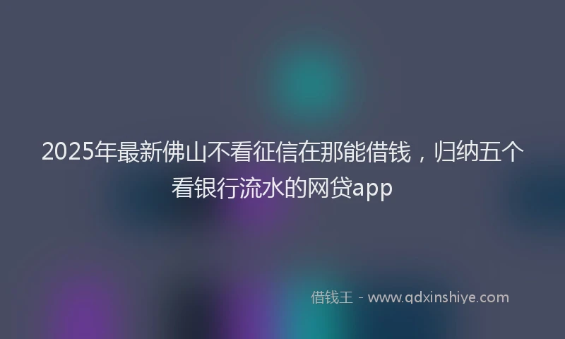 2025年最新佛山不看征信在那能借钱，归纳五个看银行流水的网贷app