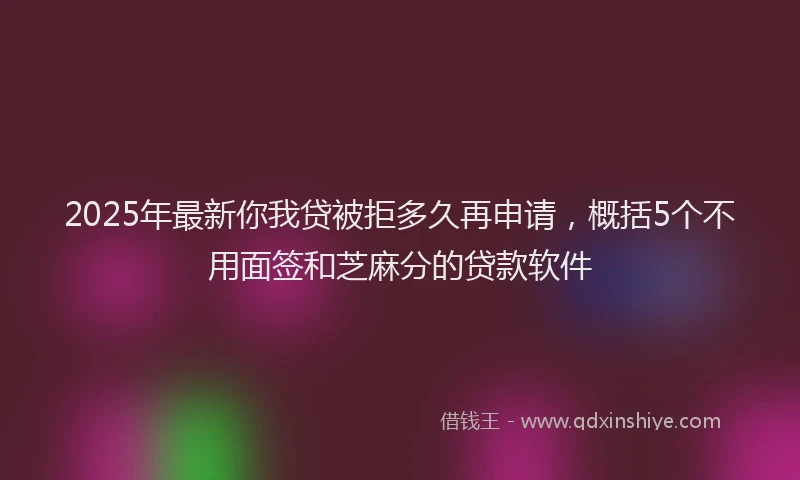 2025年最新你我贷被拒多久再申请，概括5个不用面签和芝麻分的贷款软件