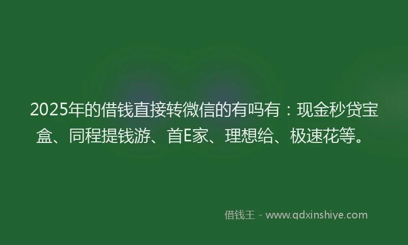 2025年的借钱直接转微信的有吗有：现金秒贷宝盒、同程提钱游、首E家、理想给、极速花等。