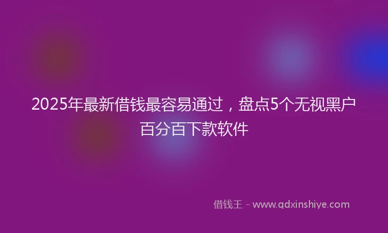 2025年最新借钱最容易通过，盘点5个无视黑户百分百下款软件